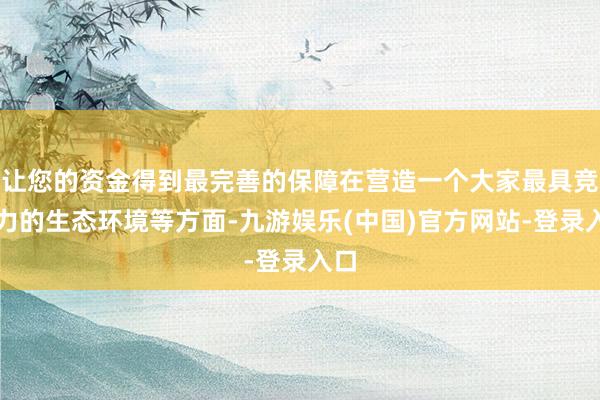 让您的资金得到最完善的保障在营造一个大家最具竞争力的生态环境等方面-九游娱乐(中国)官方网站-登录入口