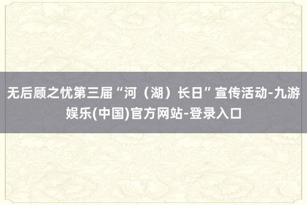 无后顾之忧第三届“河（湖）长日”宣传活动-九游娱乐(中国)官方网站-登录入口