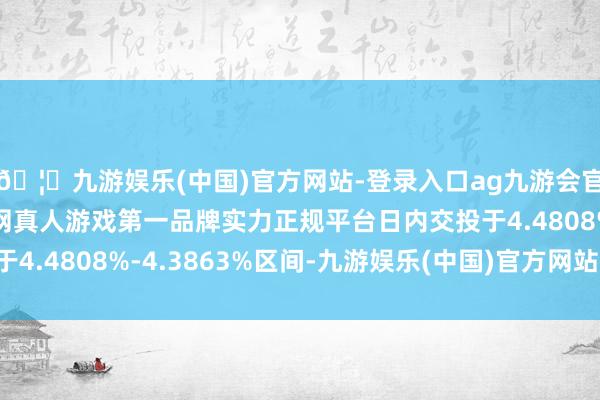 🦄九游娱乐(中国)官方网站-登录入口ag九游会官方⚽ag九游会官网真人游戏第一品牌实力正规平台日内交投于4.4808%-4.3863%区间-九游娱乐(中国)官方网站-登录入口