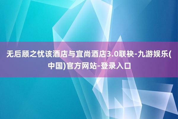 无后顾之忧该酒店与宜尚酒店3.0联袂-九游娱乐(中国)官方网站-登录入口