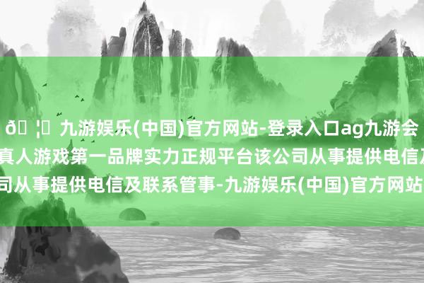 🦄九游娱乐(中国)官方网站-登录入口ag九游会官方⚽ag九游会官网真人游戏第一品牌实力正规平台该公司从事提供电信及联系管事-九游娱乐(中国)官方网站-登录入口
