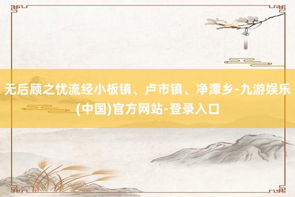 无后顾之忧流经小板镇、卢市镇、净潭乡-九游娱乐(中国)官方网站-登录入口
