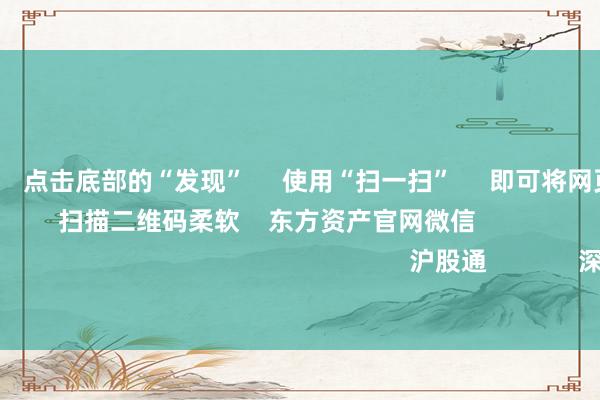 无后顾之忧 点击底部的“发现” 使用“扫一扫” 即可将网页共享至一又友圈 扫描二维码柔软 东方资产官网微信 沪股通 深股通