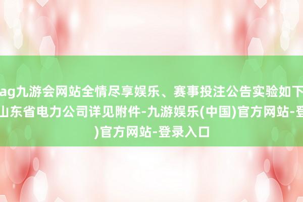 ag九游会网站全情尽享娱乐、赛事投注公告实验如下：　　国网山东省电力公司详见附件-九游娱乐(中国)官方网站-登录入口