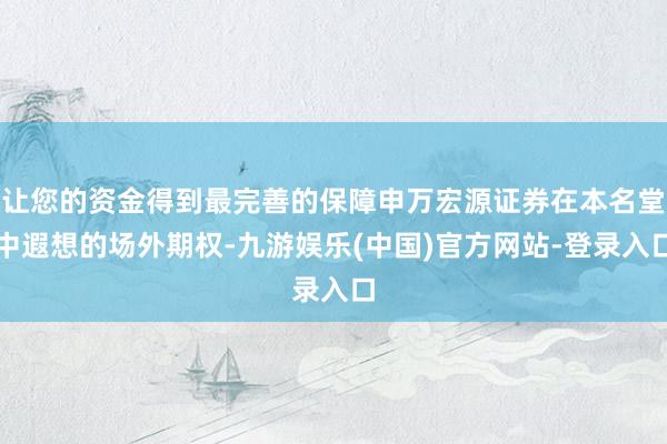 让您的资金得到最完善的保障申万宏源证券在本名堂中遐想的场外期权-九游娱乐(中国)官方网站-登录入口