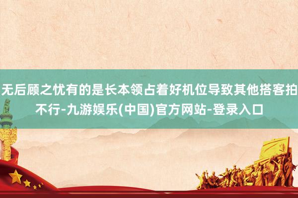 无后顾之忧有的是长本领占着好机位导致其他搭客拍不行-九游娱乐(中国)官方网站-登录入口