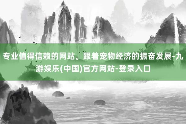 专业值得信赖的网站。跟着宠物经济的振奋发展-九游娱乐(中国)官方网站-登录入口