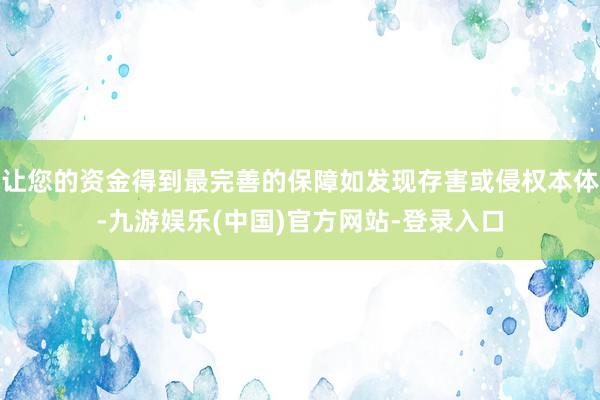 让您的资金得到最完善的保障如发现存害或侵权本体-九游娱乐(中国)官方网站-登录入口