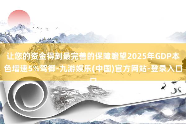 让您的资金得到最完善的保障瞻望2025年GDP本色增速5%驾御-九游娱乐(中国)官方网站-登录入口