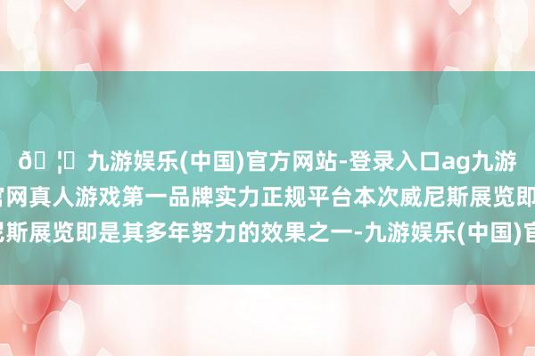 🦄九游娱乐(中国)官方网站-登录入口ag九游会官方⚽ag九游会官网真人游戏第一品牌实力正规平台本次威尼斯展览即是其多年努力的效果之一-九游娱乐(中国)官方网站-登录入口