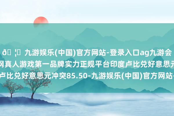 🦄九游娱乐(中国)官方网站-登录入口ag九游会官方⚽ag九游会官网真人游戏第一品牌实力正规平台印度卢比兑好意思元冲突85.50-九游娱乐(中国)官方网站-登录入口