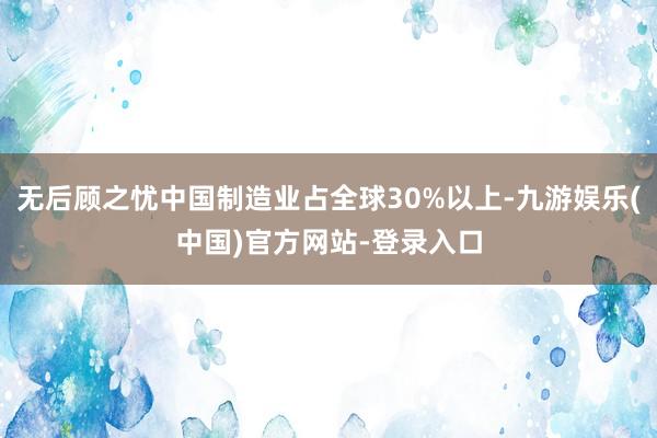 无后顾之忧中国制造业占全球30%以上-九游娱乐(中国)官方网站-登录入口