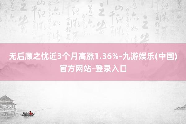 无后顾之忧近3个月高涨1.36%-九游娱乐(中国)官方网站-登录入口