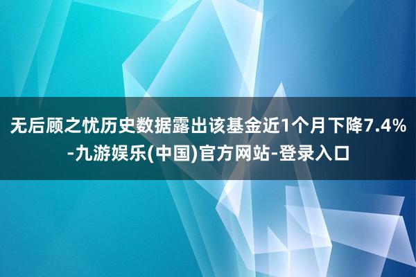 无后顾之忧历史数据露出该基金近1个月下降7.4%-九游娱乐(中国)官方网站-登录入口