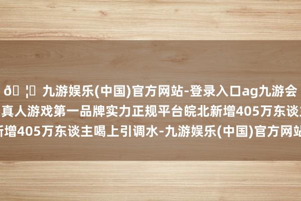 🦄九游娱乐(中国)官方网站-登录入口ag九游会官方⚽ag九游会官网真人游戏第一品牌实力正规平台皖北新增405万东谈主喝上引调水-九游娱乐(中国)官方网站-登录入口