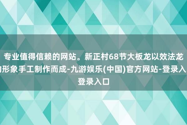 专业值得信赖的网站。新正村68节大板龙以效法龙的形象手工制作而成-九游娱乐(中国)官方网站-登录入口