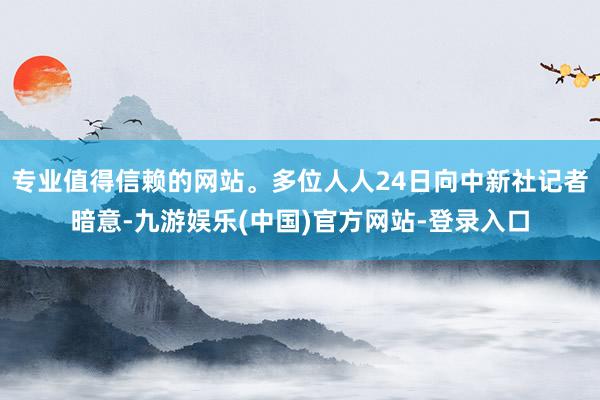 专业值得信赖的网站。多位人人24日向中新社记者暗意-九游娱乐(中国)官方网站-登录入口