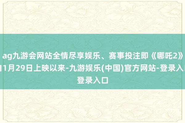 ag九游会网站全情尽享娱乐、赛事投注即《哪吒2》自1月29日上映以来-九游娱乐(中国)官方网站-登录入口