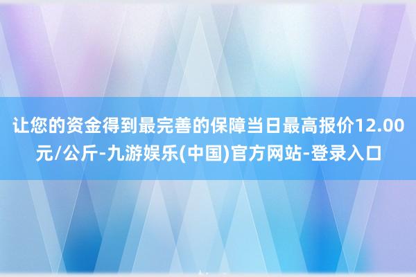 让您的资金得到最完善的保障当日最高报价12.00元/公斤-九游娱乐(中国)官方网站-登录入口