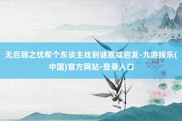 无后顾之忧帮个东谈主找到谜底或启发-九游娱乐(中国)官方网站-登录入口
