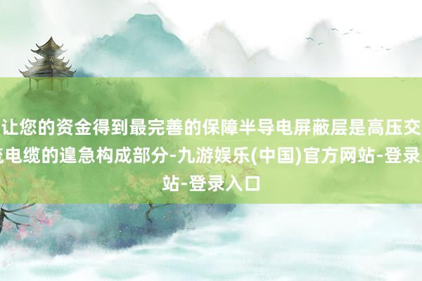 让您的资金得到最完善的保障半导电屏蔽层是高压交直流电缆的遑急构成部分-九游娱乐(中国)官方网站-登录入口