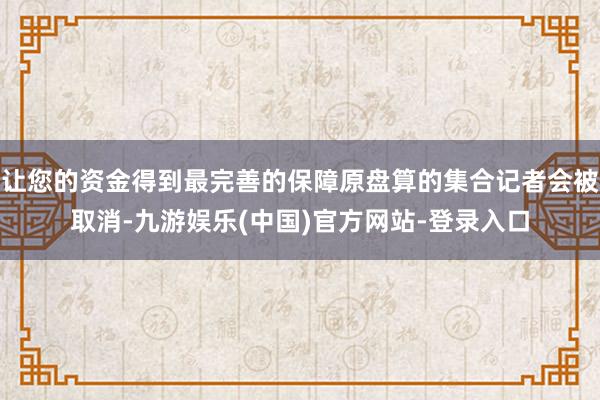 让您的资金得到最完善的保障原盘算的集合记者会被取消-九游娱乐(中国)官方网站-登录入口