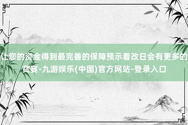 让您的资金得到最完善的保障预示着改日会有更多的贫窭-九游娱乐(中国)官方网站-登录入口