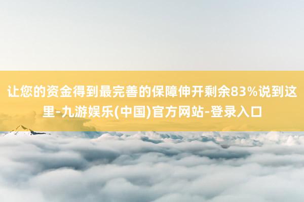让您的资金得到最完善的保障伸开剩余83%说到这里-九游娱乐(中国)官方网站-登录入口
