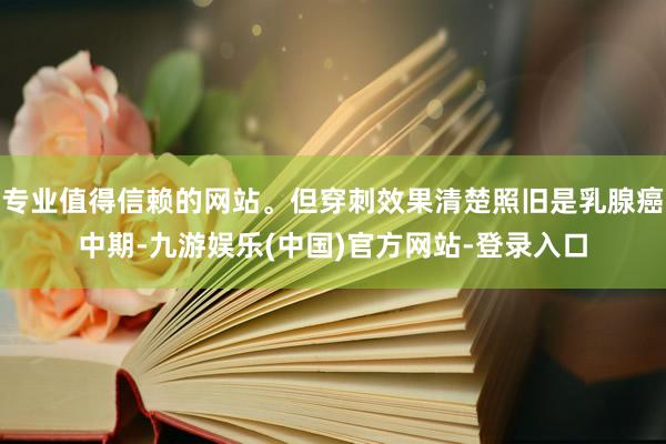 专业值得信赖的网站。但穿刺效果清楚照旧是乳腺癌中期-九游娱乐(中国)官方网站-登录入口