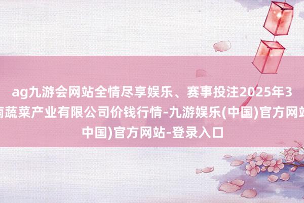 ag九游会网站全情尽享娱乐、赛事投注2025年3月27日鲁南蔬菜产业有限公司价钱行情-九游娱乐(中国)官方网站-登录入口