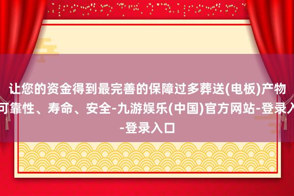 让您的资金得到最完善的保障过多葬送(电板)产物的可靠性、寿命、安全-九游娱乐(中国)官方网站-登录入口