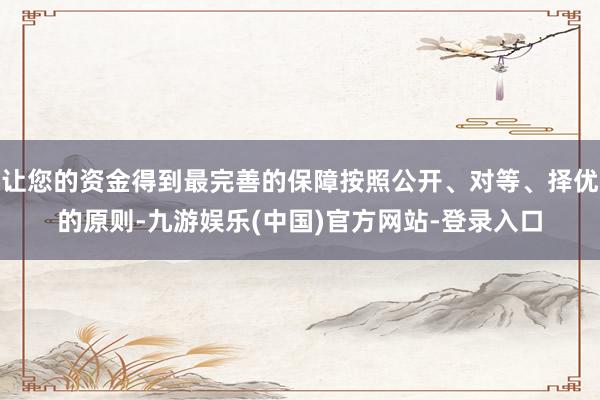 让您的资金得到最完善的保障按照公开、对等、择优的原则-九游娱乐(中国)官方网站-登录入口