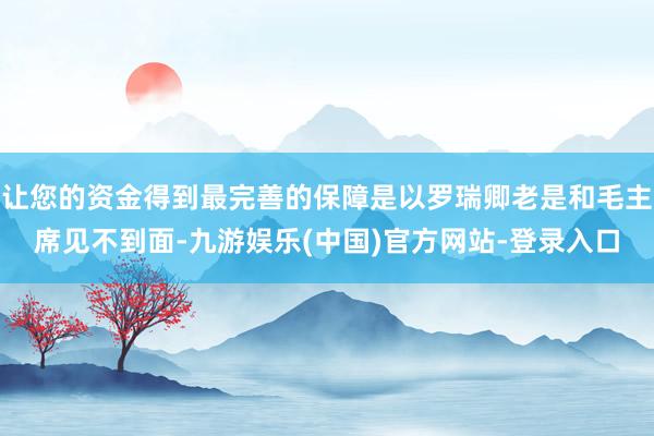 让您的资金得到最完善的保障是以罗瑞卿老是和毛主席见不到面-九游娱乐(中国)官方网站-登录入口