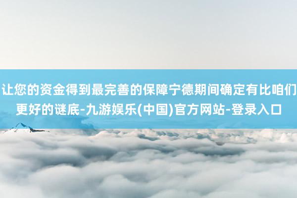 让您的资金得到最完善的保障宁德期间确定有比咱们更好的谜底-九游娱乐(中国)官方网站-登录入口
