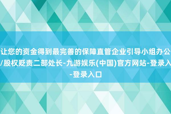 让您的资金得到最完善的保障直管企业引导小组办公室/股权贬责二部处长-九游娱乐(中国)官方网站-登录入口