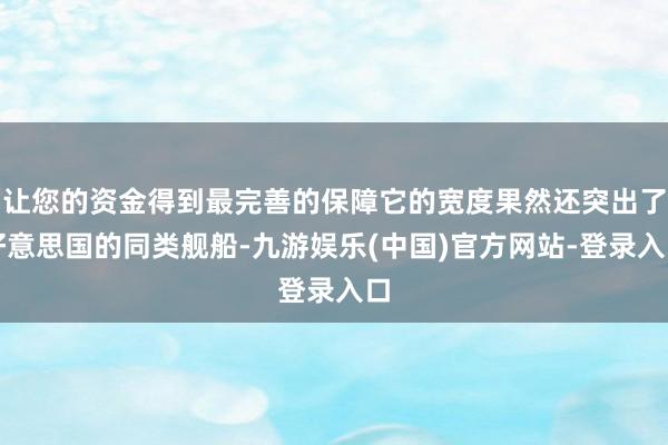让您的资金得到最完善的保障它的宽度果然还突出了好意思国的同类舰船-九游娱乐(中国)官方网站-登录入口
