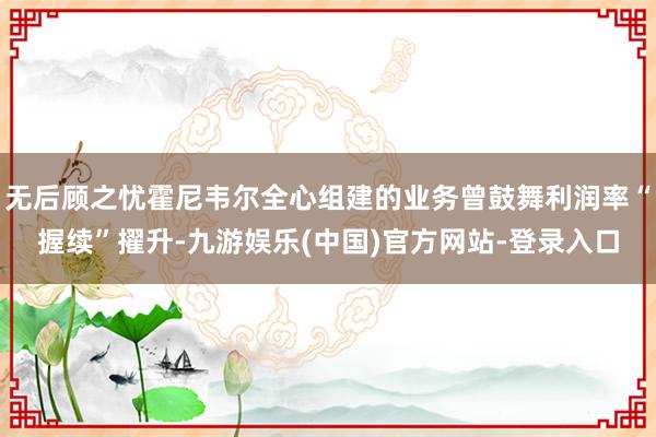 无后顾之忧霍尼韦尔全心组建的业务曾鼓舞利润率“握续”擢升-九游娱乐(中国)官方网站-登录入口