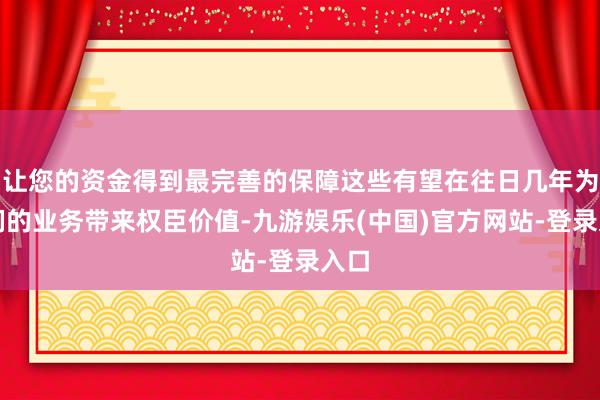 让您的资金得到最完善的保障这些有望在往日几年为咱们的业务带来权臣价值-九游娱乐(中国)官方网站-登录入口
