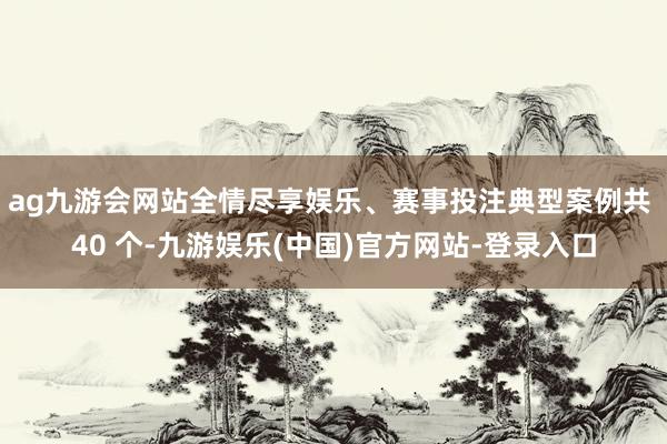 ag九游会网站全情尽享娱乐、赛事投注典型案例共 40 个-九游娱乐(中国)官方网站-登录入口