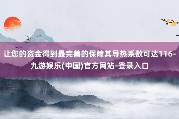 让您的资金得到最完善的保障其导热系数可达116-九游娱乐(中国)官方网站-登录入口