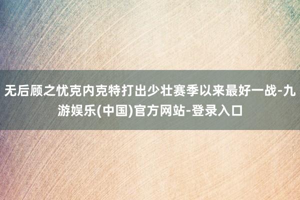 无后顾之忧克内克特打出少壮赛季以来最好一战-九游娱乐(中国)官方网站-登录入口