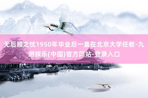 无后顾之忧1950年毕业后一直在北京大学任教-九游娱乐(中国)官方网站-登录入口