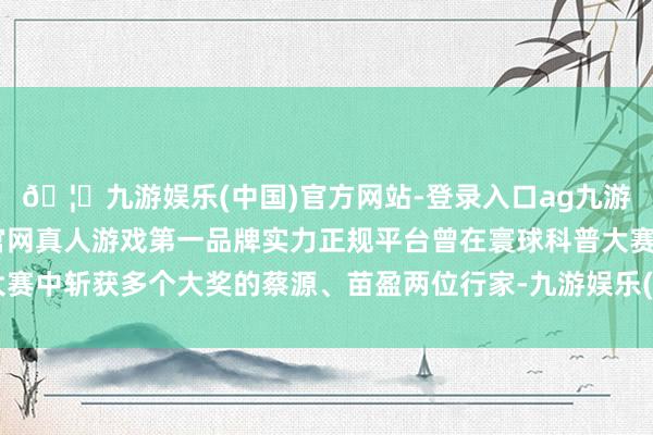 🦄九游娱乐(中国)官方网站-登录入口ag九游会官方⚽ag九游会官网真人游戏第一品牌实力正规平台曾在寰球科普大赛中斩获多个大奖的蔡源、苗盈两位行家-九游娱乐(中国)官方网站-登录入口