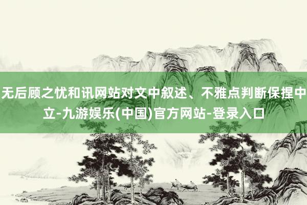 无后顾之忧和讯网站对文中叙述、不雅点判断保捏中立-九游娱乐(中国)官方网站-登录入口