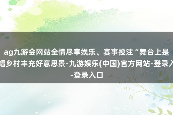 ag九游会网站全情尽享娱乐、赛事投注“舞台上是一幅乡村丰充好意思景-九游娱乐(中国)官方网站-登录入口