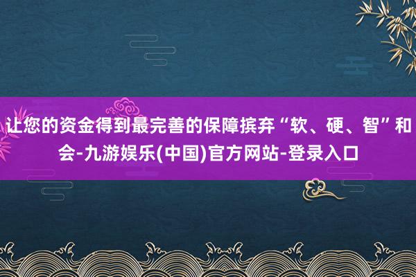 让您的资金得到最完善的保障摈弃“软、硬、智”和会-九游娱乐(中国)官方网站-登录入口