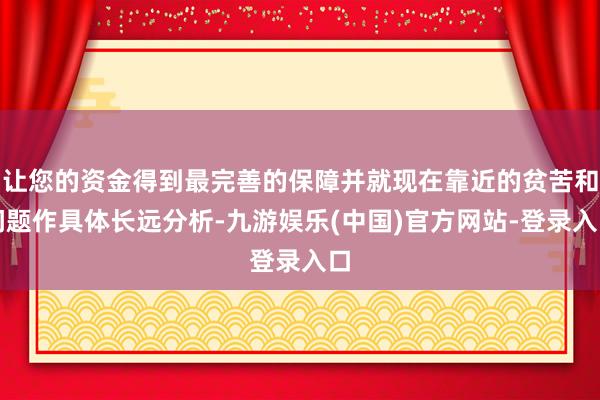 让您的资金得到最完善的保障并就现在靠近的贫苦和问题作具体长远分析-九游娱乐(中国)官方网站-登录入口