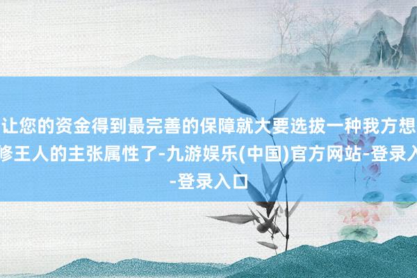 让您的资金得到最完善的保障就大要选拔一种我方想要修王人的主张属性了-九游娱乐(中国)官方网站-登录入口