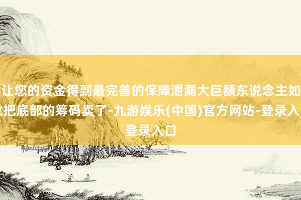 让您的资金得到最完善的保障泄漏大巨额东说念主如故把底部的筹码卖了-九游娱乐(中国)官方网站-登录入口