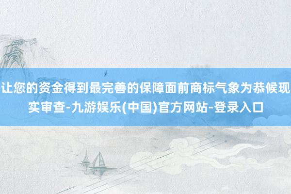 让您的资金得到最完善的保障面前商标气象为恭候现实审查-九游娱乐(中国)官方网站-登录入口